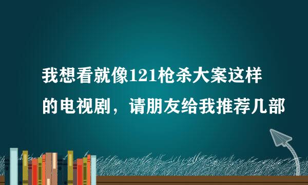 我想看就像121枪杀大案这样的电视剧，请朋友给我推荐几部