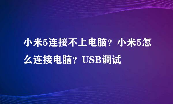 小米5连接不上电脑？小米5怎么连接电脑？USB调试