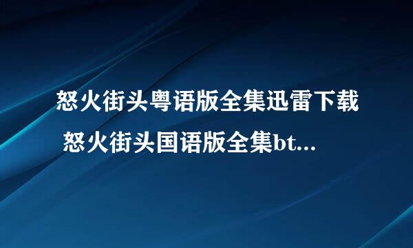 怒火街头粤语版全集迅雷下载 怒火街头国语版全集bt下载 怒火街头下载地址全集大结局谢谢了，大神帮忙啊