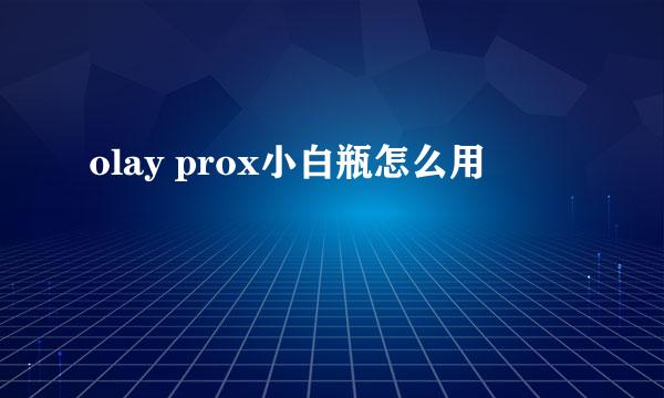 olay prox小白瓶怎么用