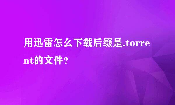 用迅雷怎么下载后缀是.torrent的文件？