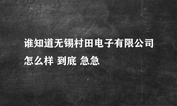 谁知道无锡村田电子有限公司怎么样 到底 急急