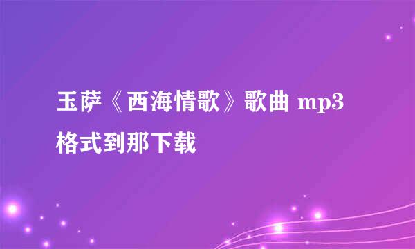 玉萨《西海情歌》歌曲 mp3格式到那下载