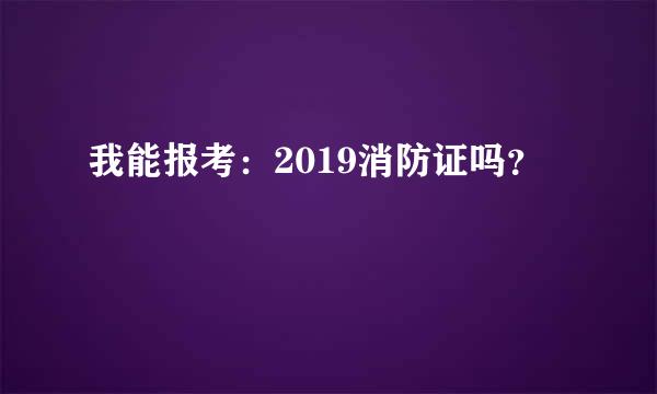 我能报考：2019消防证吗？