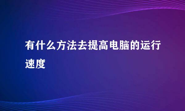 有什么方法去提高电脑的运行速度