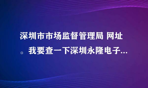 深圳市市场监督管理局 网址。我要查一下深圳永隆电子科技有限公是真的还是假的