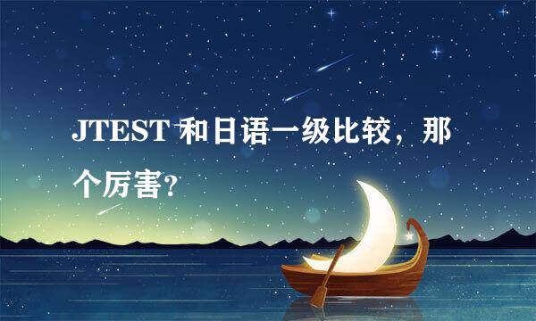 JTEST 和日语一级比较，那个厉害？