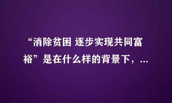 “消除贫困 逐步实现共同富裕”是在什么样的背景下，哪一年由谁提出的？