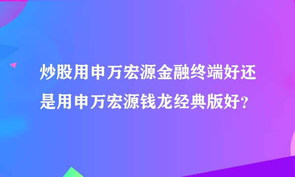 炒股用申万宏源金融终端好还是用申万宏源钱龙经典版好？