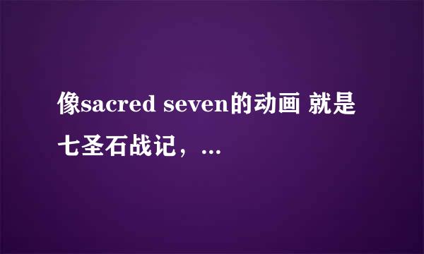 像sacred seven的动画 就是七圣石战记，要主角有特殊能力，女主长的漂亮