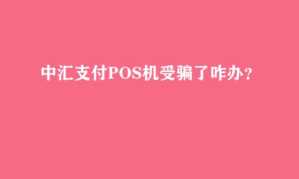 中汇支付POS机受骗了咋办？