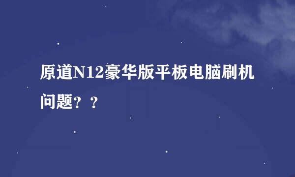 原道N12豪华版平板电脑刷机问题？？