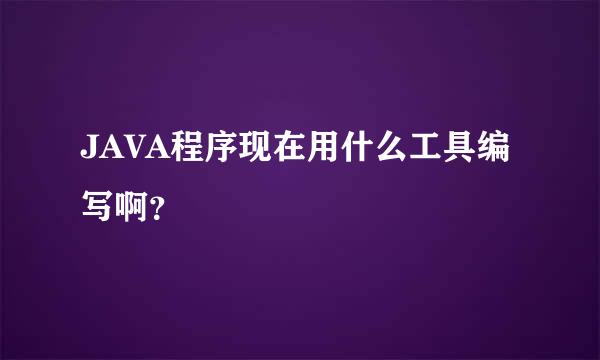 JAVA程序现在用什么工具编写啊？