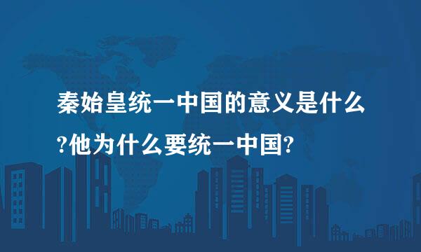 秦始皇统一中国的意义是什么?他为什么要统一中国?