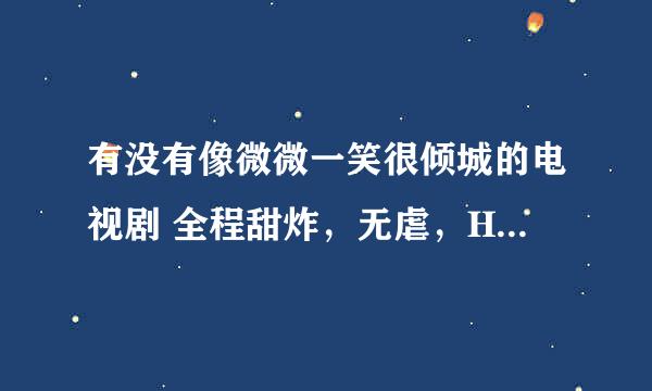 有没有像微微一笑很倾城的电视剧 全程甜炸，无虐，HE的 跪求大神