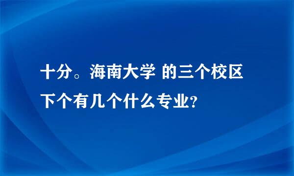 十分。海南大学 的三个校区下个有几个什么专业？