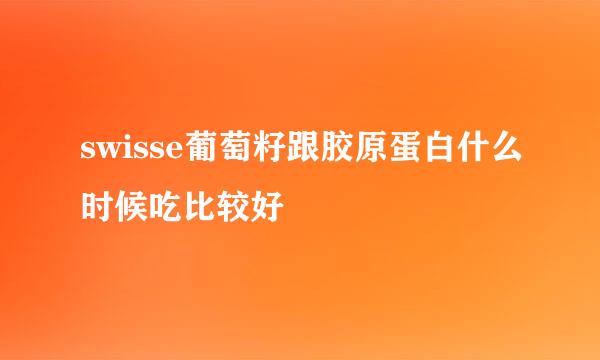 swisse葡萄籽跟胶原蛋白什么时候吃比较好