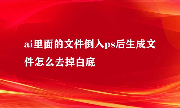 ai里面的文件倒入ps后生成文件怎么去掉白底