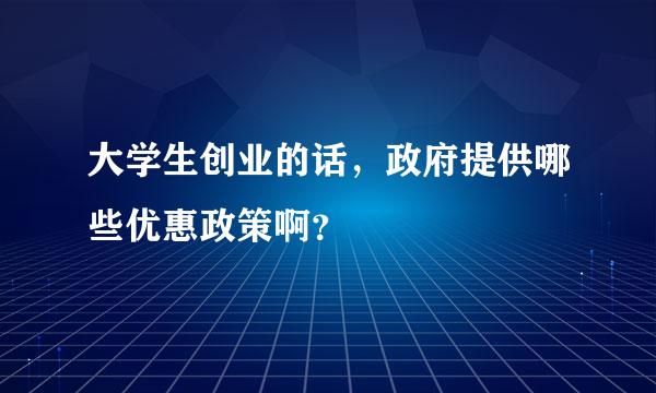 大学生创业的话，政府提供哪些优惠政策啊？