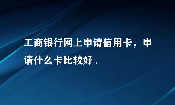 工商银行网上申请信用卡，申请什么卡比较好。