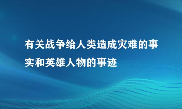 有关战争给人类造成灾难的事实和英雄人物的事迹