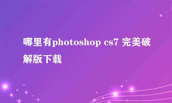 哪里有photoshop cs7 完美破解版下载