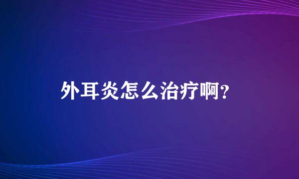 外耳炎怎么治疗啊？