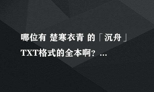 哪位有 楚寒衣青 的「沉舟」 TXT格式的全本啊？或者在哪里能下载？找了几个网站，都是一部分，不是