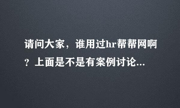 请问大家，谁用过hr帮帮网啊？上面是不是有案例讨论的吗？知道的说说