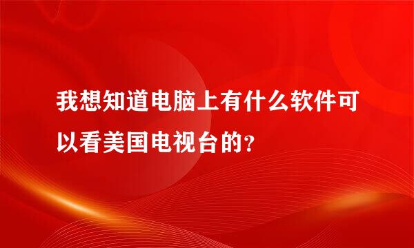 我想知道电脑上有什么软件可以看美国电视台的？