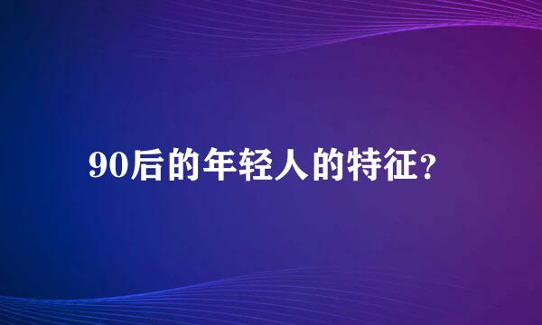 90后的年轻人的特征？