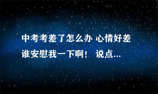 中考考差了怎么办 心情好差 谁安慰我一下啊！ 说点好玩的也行啊