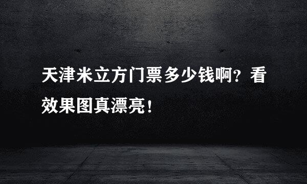 天津米立方门票多少钱啊？看效果图真漂亮！