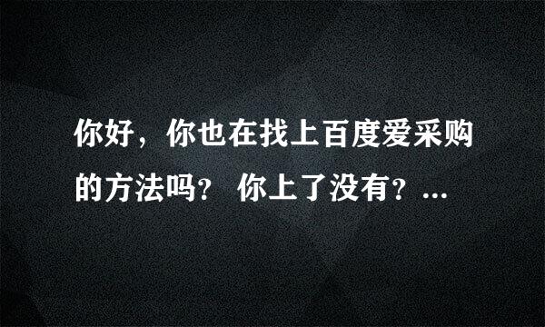 你好，你也在找上百度爱采购的方法吗？ 你上了没有？效果怎么样啊？