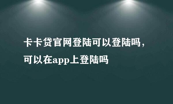 卡卡贷官网登陆可以登陆吗，可以在app上登陆吗