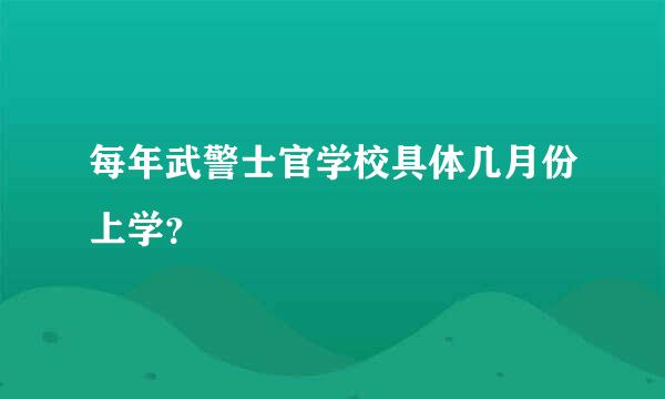 每年武警士官学校具体几月份上学？