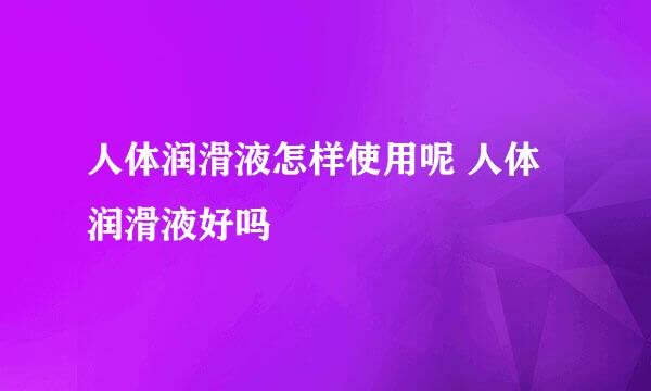 人体润滑液怎样使用呢 人体润滑液好吗