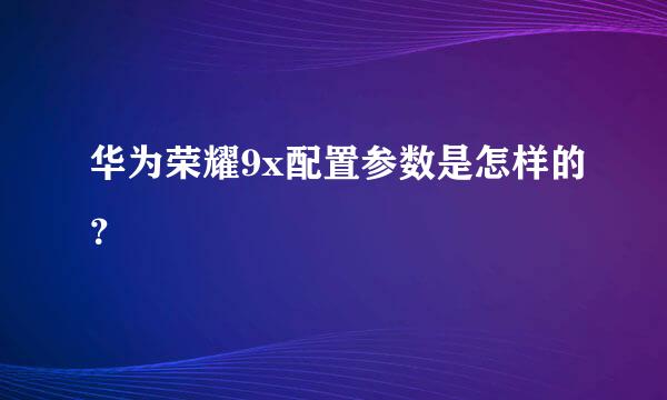 华为荣耀9x配置参数是怎样的？