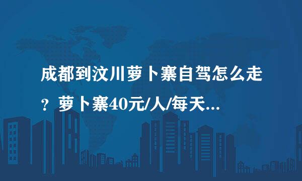 成都到汶川萝卜寨自驾怎么走？萝卜寨40元/人/每天，是住宿费吗？吃呢？