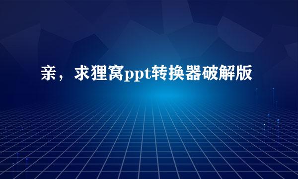 亲，求狸窝ppt转换器破解版