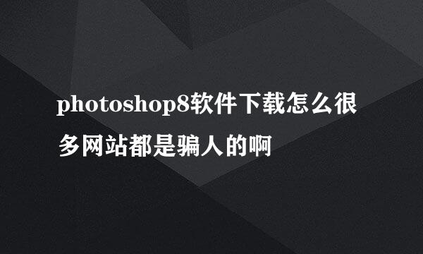 photoshop8软件下载怎么很多网站都是骗人的啊