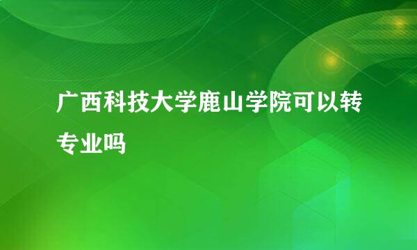 广西科技大学鹿山学院可以转专业吗