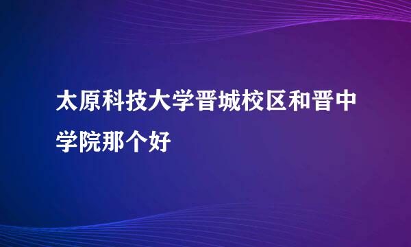 太原科技大学晋城校区和晋中学院那个好