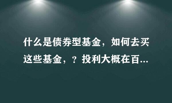 什么是债券型基金，如何去买这些基金，？投利大概在百分之几？？