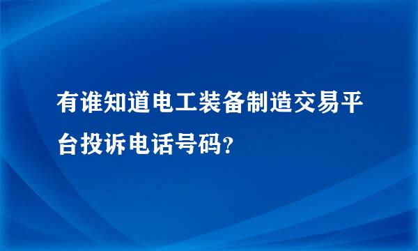 有谁知道电工装备制造交易平台投诉电话号码？