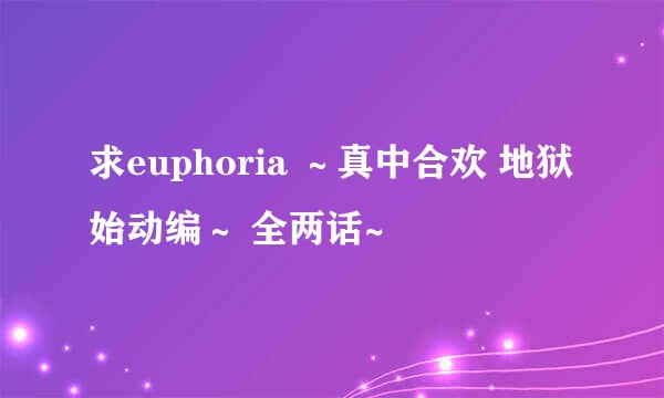 求euphoria ～真中合欢 地狱始动编～ 全两话~