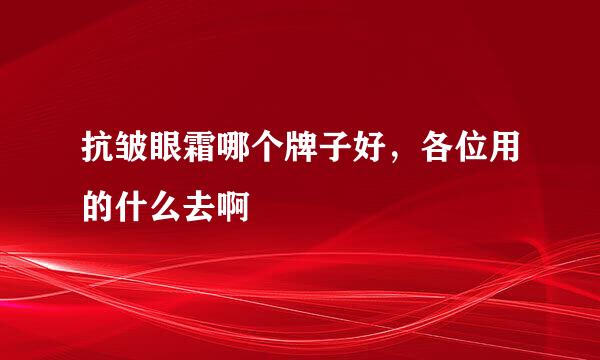 抗皱眼霜哪个牌子好，各位用的什么去啊