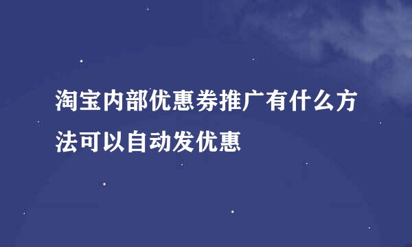 淘宝内部优惠券推广有什么方法可以自动发优惠