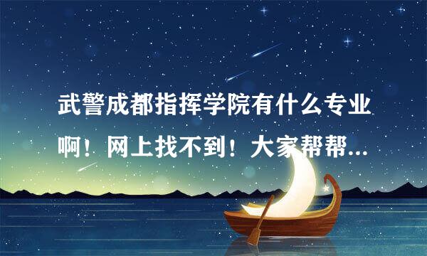 武警成都指挥学院有什么专业啊！网上找不到！大家帮帮我！还有两天填志愿的日子就过了！