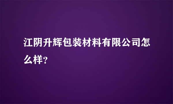 江阴升辉包装材料有限公司怎么样？